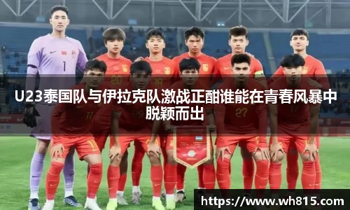U23泰国队与伊拉克队激战正酣谁能在青春风暴中脱颖而出